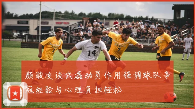 颜骏凌谈武磊动员作用强调球队争冠经验与心理负担轻松