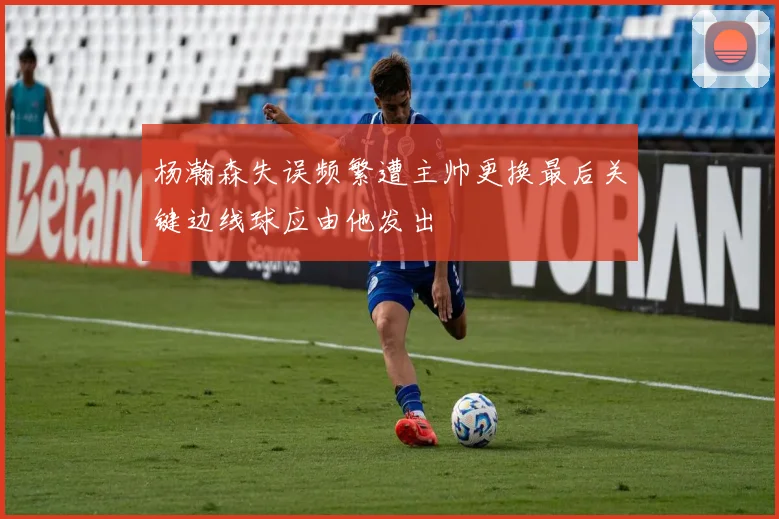 杨瀚森失误频繁遭主帅更换最后关键边线球应由他发出