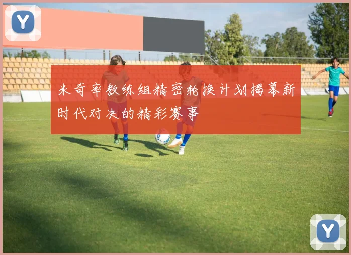 米奇率教练组精密轮换计划揭幕新时代对决的精彩赛事