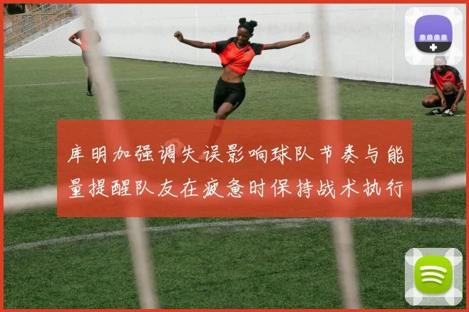 库明加强调失误影响球队节奏与能量提醒队友在疲惫时保持战术执行力