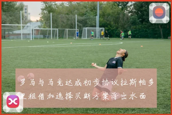 罗马与马竞达成初步协议拉斯帕多里租借加选择买断方案浮出水面