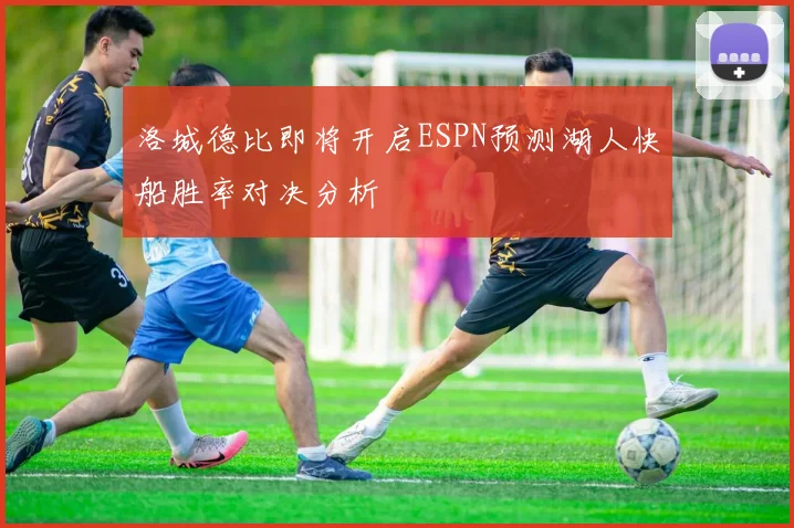 洛城德比即将开启ESPN预测湖人快船胜率对决分析