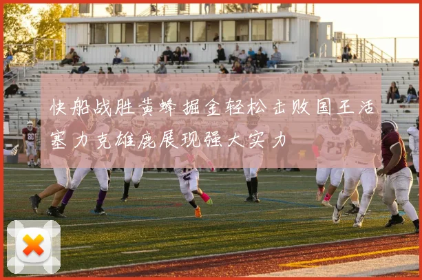 快船战胜黄蜂掘金轻松击败国王活塞力克雄鹿展现强大实力