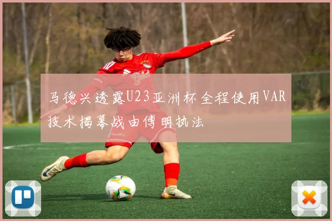 马德兴透露U23亚洲杯全程使用VAR技术揭幕战由傅明执法