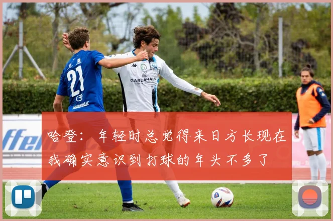 哈登：年轻时总觉得来日方长现在我确实意识到打球的年头不多了