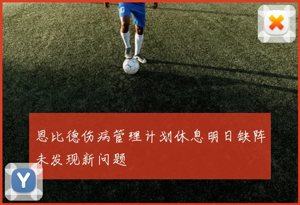 恩比德伤病管理计划休息明日缺阵未发现新问题