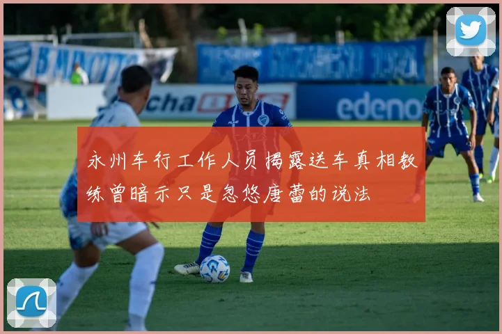 永州车行工作人员揭露送车真相教练曾暗示只是忽悠唐蕾的说法