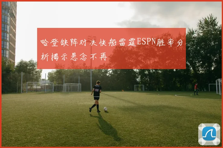 哈登缺阵对决快船雷霆ESPN胜率分析揭示悬念不再