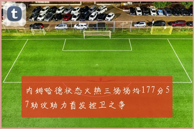 内姆哈德状态火热三场场均177分57助攻助力首发控卫之争