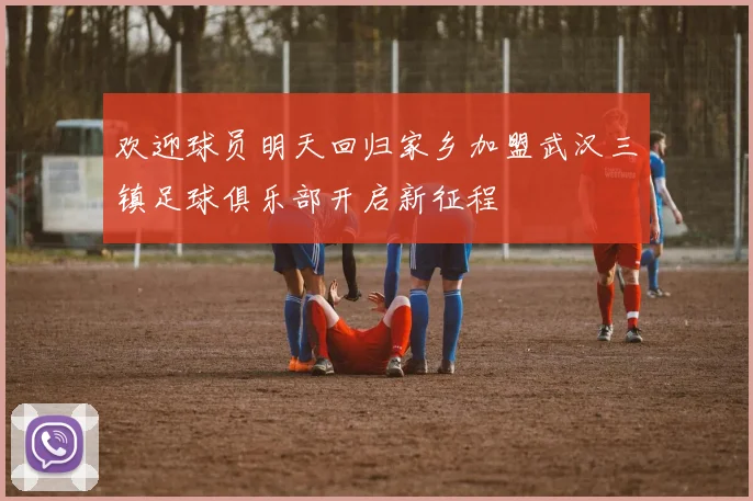 欢迎球员明天回归家乡加盟武汉三镇足球俱乐部开启新征程