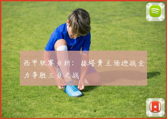西甲联赛分析：赫塔费主场迎战全力争胜三分之战