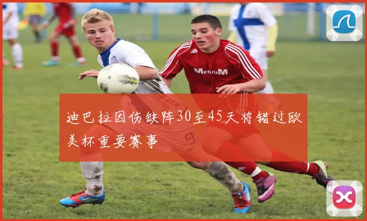 迪巴拉因伤缺阵30至45天将错过欧美杯重要赛事