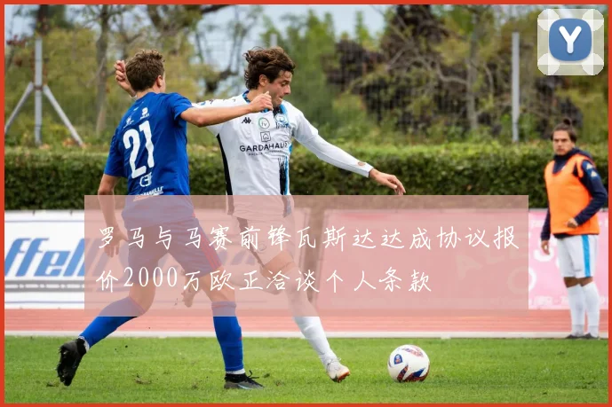 罗马与马赛前锋瓦斯达达成协议报价2000万欧正洽谈个人条款