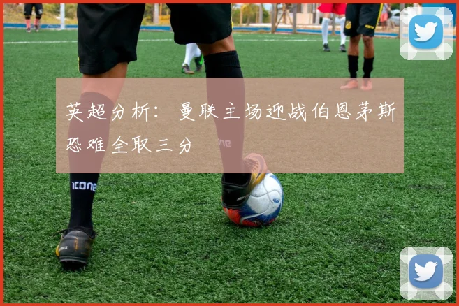 英超分析：曼联主场迎战伯恩茅斯恐难全取三分