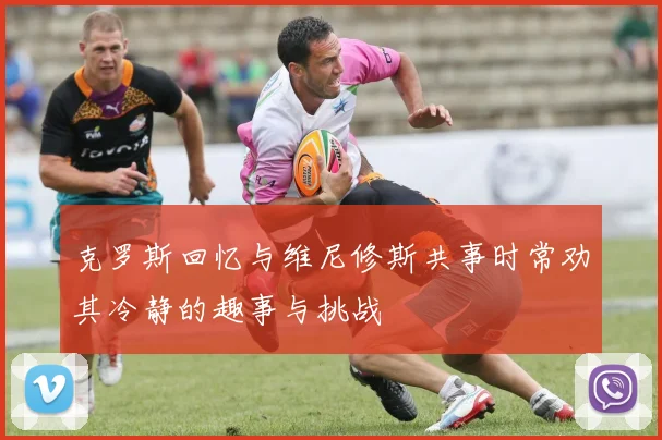 克罗斯回忆与维尼修斯共事时常劝其冷静的趣事与挑战