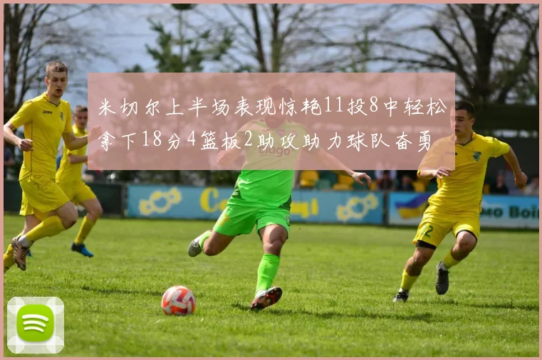 米切尔上半场表现惊艳11投8中轻松拿下18分4篮板2助攻助力球队奋勇争先