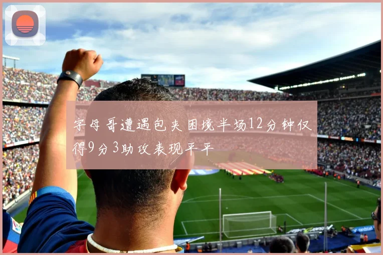 字母哥遭遇包夹困境半场12分钟仅得9分3助攻表现平平