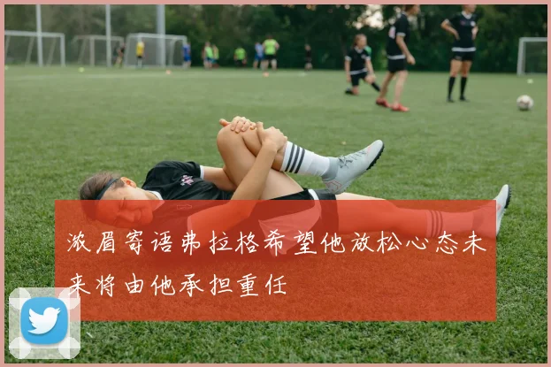 浓眉寄语弗拉格希望他放松心态未来将由他承担重任