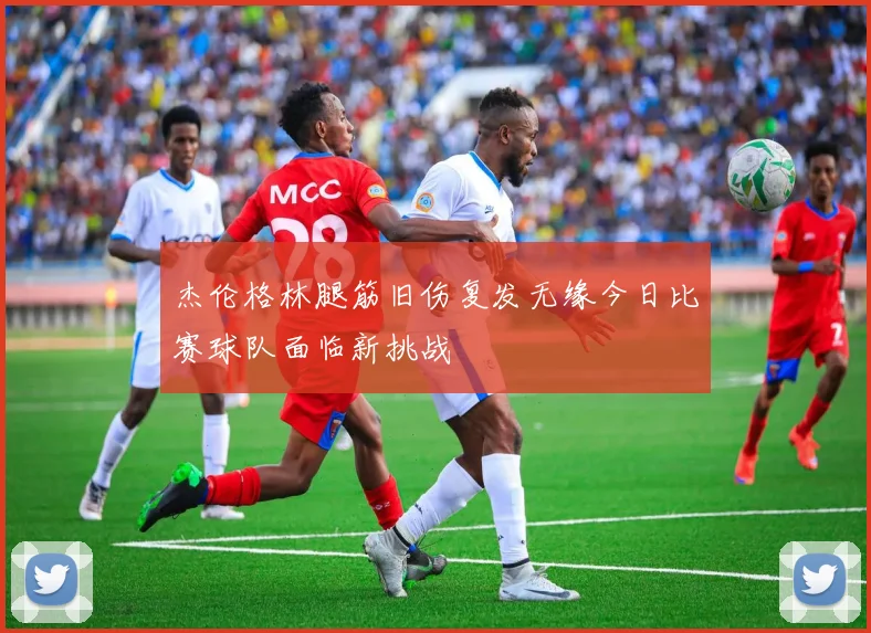 杰伦格林腿筋旧伤复发无缘今日比赛球队面临新挑战