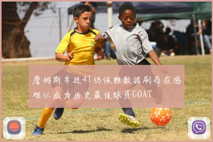 詹姆斯年近41仍依赖数据刷存在感难以成为历史最佳球员GOAT
