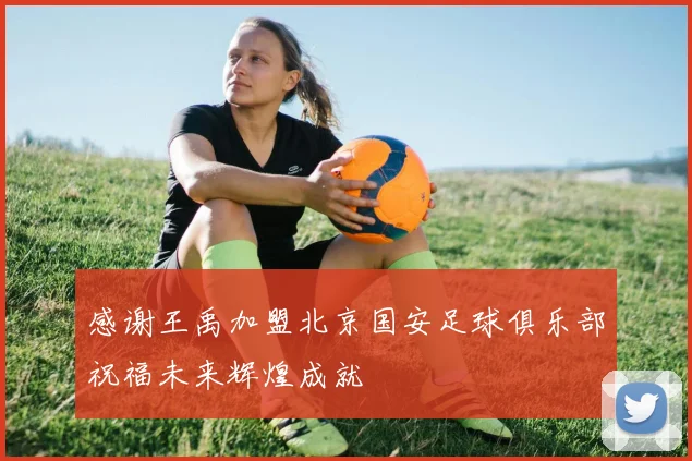 感谢王禹加盟北京国安足球俱乐部祝福未来辉煌成就