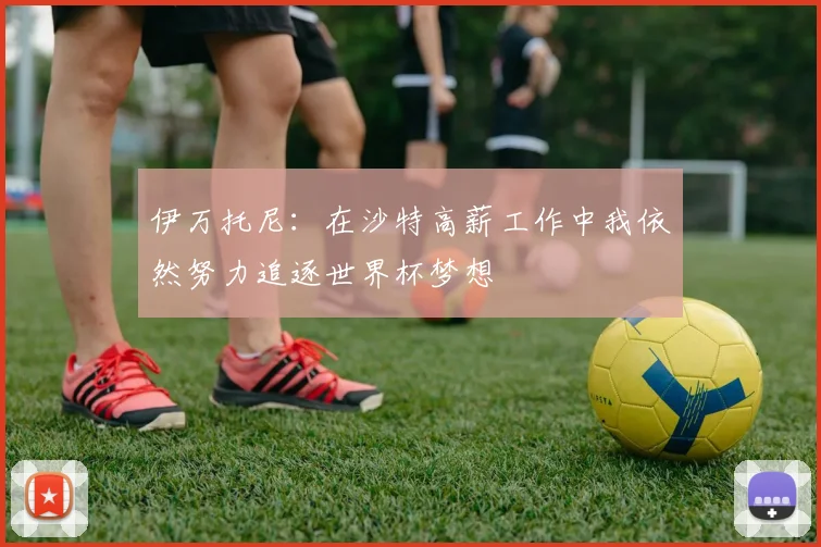 伊万托尼：在沙特高薪工作中我依然努力追逐世界杯梦想