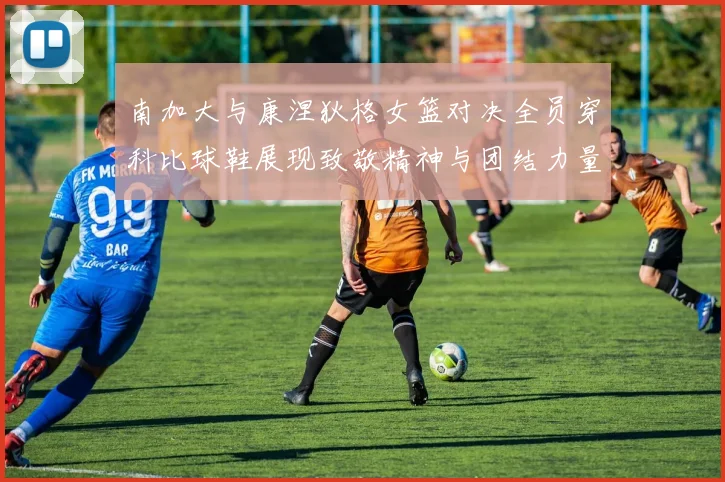 南加大与康涅狄格女篮对决全员穿科比球鞋展现致敬精神与团结力量