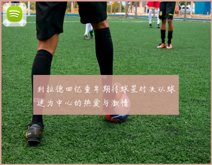 利拉德回忆童年期待球星对决以球迷为中心的热爱与激情