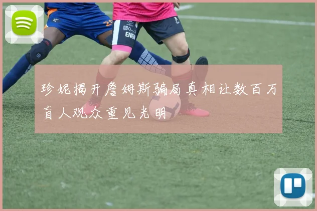 珍妮揭开詹姆斯骗局真相让数百万盲人观众重见光明