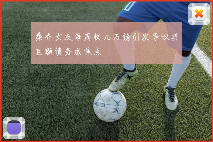 桑乔女友每周收几万镑引发争议其巨额债务成焦点