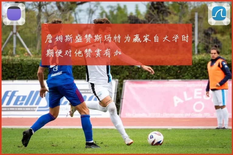 詹姆斯盛赞斯玛特为赢家自大学时期便对他赞赏有加