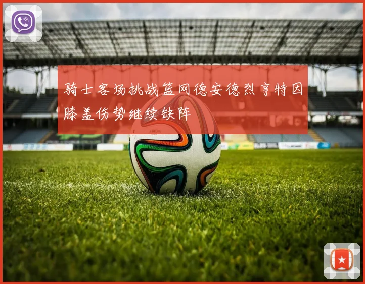 骑士客场挑战篮网德安德烈亨特因膝盖伤势继续缺阵