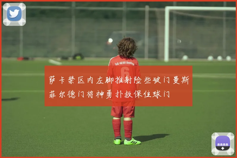 萨卡禁区内左脚推射险些破门曼斯菲尔德门将神勇扑救保住球门