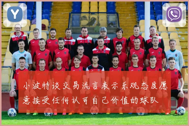 小波特谈交易流言表示乐观态度愿意接受任何认可自己价值的球队