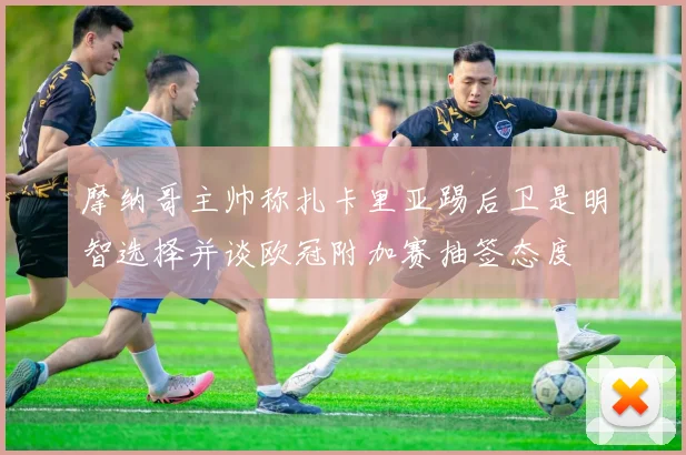 摩纳哥主帅称扎卡里亚踢后卫是明智选择并谈欧冠附加赛抽签态度