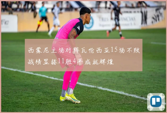 西蒙尼主场对阵瓦伦西亚15场不败战绩显赫11胜4平成就辉煌