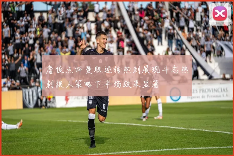 詹俊点评曼联逆转热刺展现斗志热刺换人策略下半场效果显著