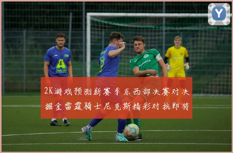 2K游戏预测新赛季东西部决赛对决掘金雷霆骑士尼克斯精彩对抗即将上演