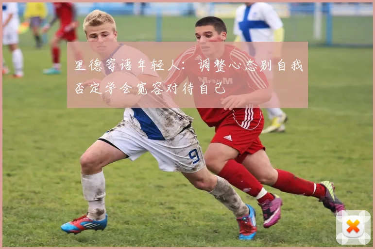 里德寄语年轻人：调整心态别自我否定学会宽容对待自己