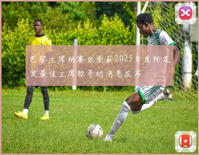 巴黎主席纳赛尔荣获2025年度环足奖最佳主席称号的消息发布