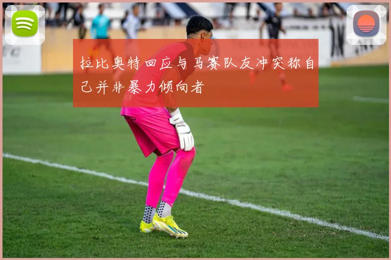拉比奥特回应与马赛队友冲突称自己并非暴力倾向者