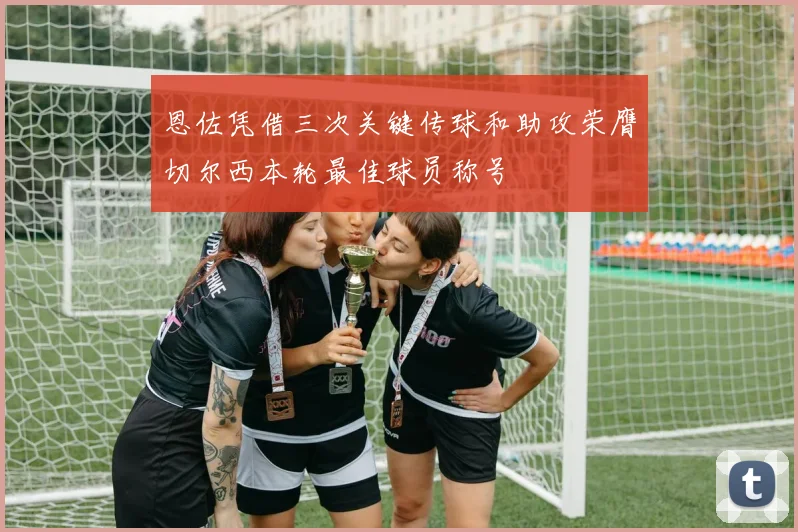 恩佐凭借三次关键传球和助攻荣膺切尔西本轮最佳球员称号