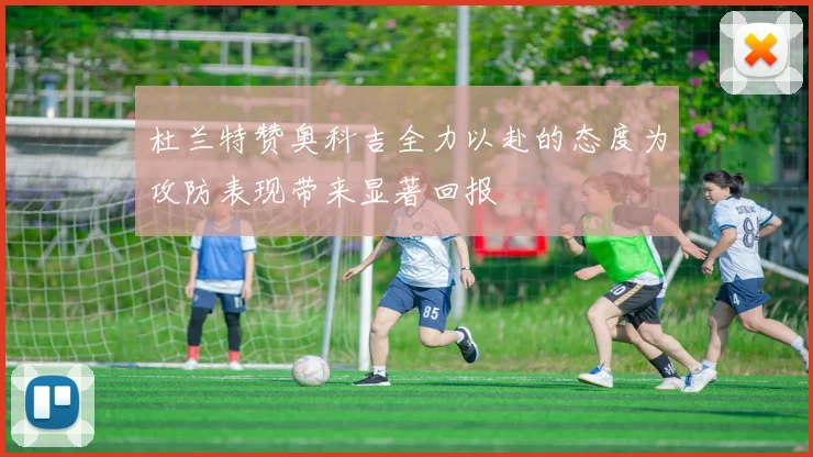 杜兰特赞奥科吉全力以赴的态度为攻防表现带来显著回报