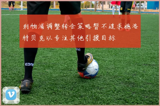 利物浦调整转会策略暂不追求施洛特贝克以专注其他引援目标