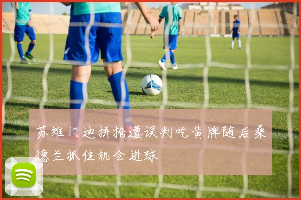 苏维门迪拼抢遭误判吃黄牌随后桑德兰抓住机会进球