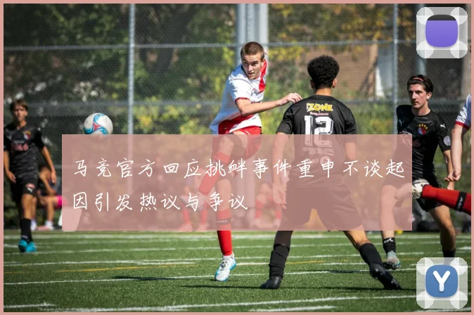马竞官方回应挑衅事件重申不谈起因引发热议与争议