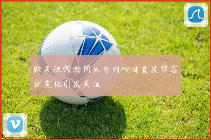 欧足联预测国米与利物浦首发阵容新变化引发关注