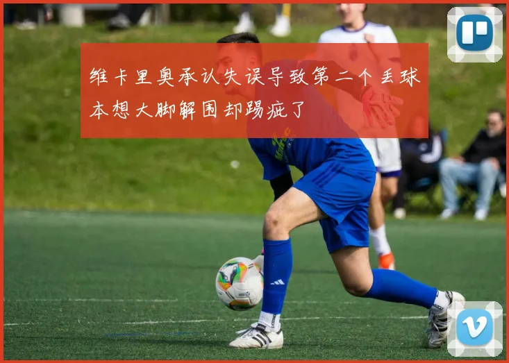 维卡里奥承认失误导致第二个丢球本想大脚解围却踢疵了
