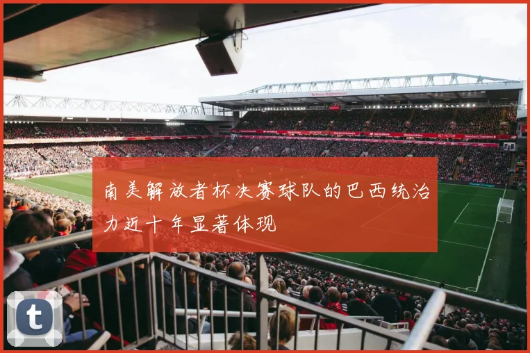 南美解放者杯决赛球队的巴西统治力近十年显著体现