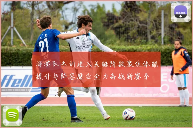 海港队冬训进入关键阶段聚焦体能提升与阵容磨合全力备战新赛季